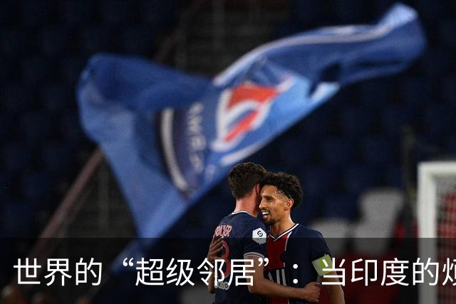世界的“超级邻居”：当印度的烦恼成了全球的“大家伙